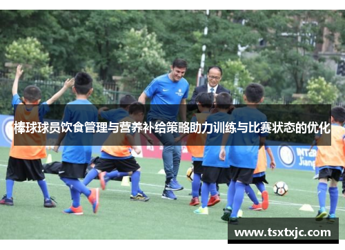 棒球球员饮食管理与营养补给策略助力训练与比赛状态的优化