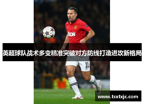英超球队战术多变精准突破对方防线打造进攻新格局