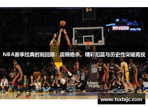 NBA赛季经典时刻回顾：震撼绝杀、精彩扣篮与历史性突破再现