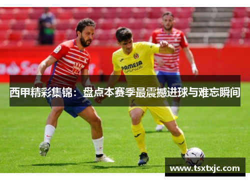 西甲精彩集锦：盘点本赛季最震撼进球与难忘瞬间