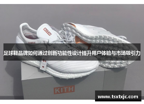 足球鞋品牌如何通过创新功能性设计提升用户体验与市场吸引力